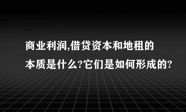 商业利润,借贷资本和地租的本质是什么?它们是如何形成的?