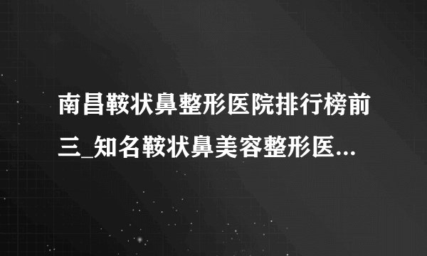 南昌鞍状鼻整形医院排行榜前三_知名鞍状鼻美容整形医院排名【附价格】