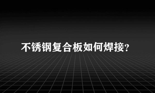 不锈钢复合板如何焊接？