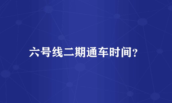 六号线二期通车时间？