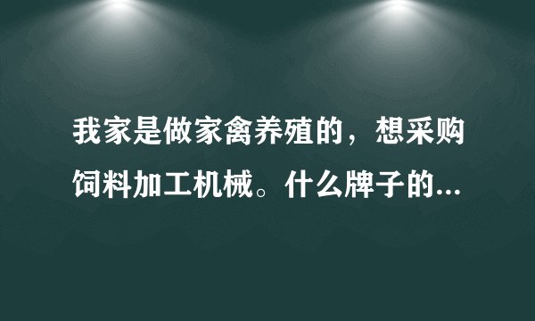 我家是做家禽养殖的，想采购饲料加工机械。什么牌子的比较好呢？