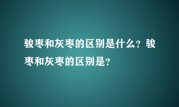 骏枣和灰枣的区别是什么？骏枣和灰枣的区别是？