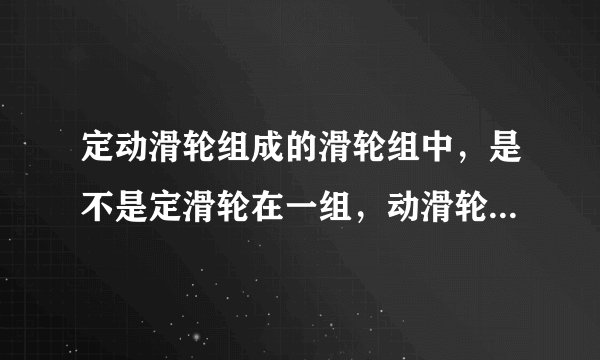 定动滑轮组成的滑轮组中，是不是定滑轮在一组，动滑轮在一组，分开的？