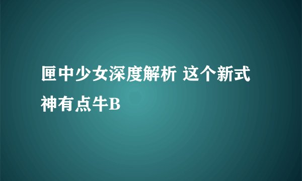 匣中少女深度解析 这个新式神有点牛B