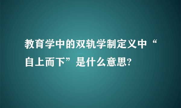 教育学中的双轨学制定义中“自上而下”是什么意思?