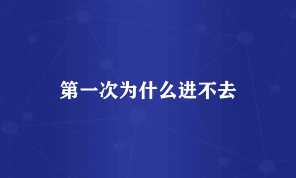第一次为什么进不去