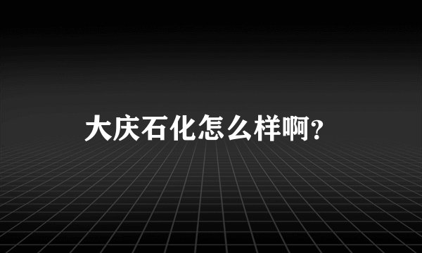 大庆石化怎么样啊？