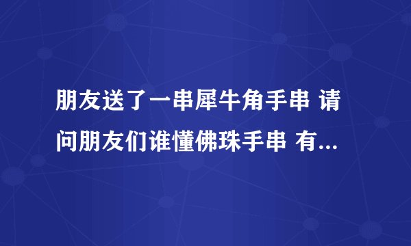 朋友送了一串犀牛角手串 请问朋友们谁懂佛珠手串 有人知道多少钱么？
