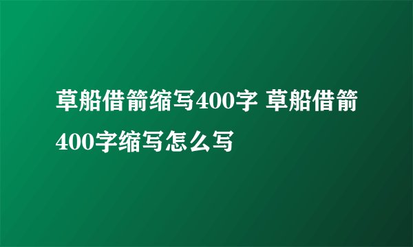 草船借箭缩写400字 草船借箭400字缩写怎么写