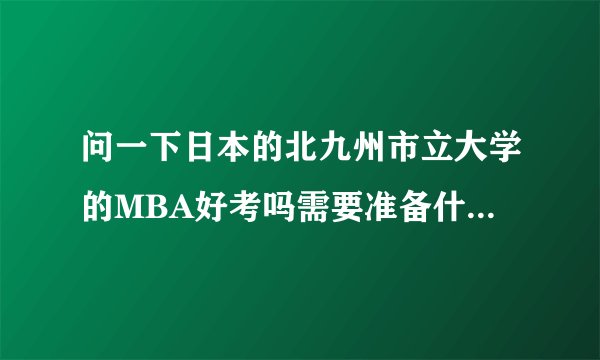 问一下日本的北九州市立大学的MBA好考吗需要准备什么东西？
