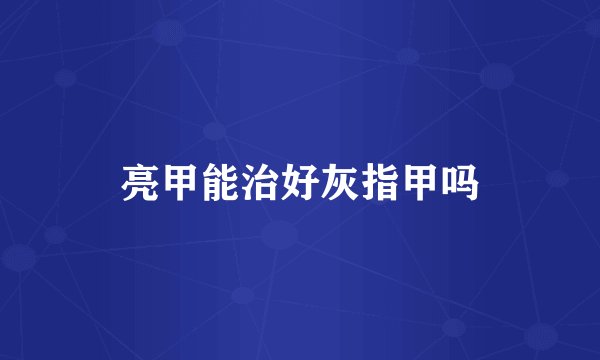 亮甲能治好灰指甲吗