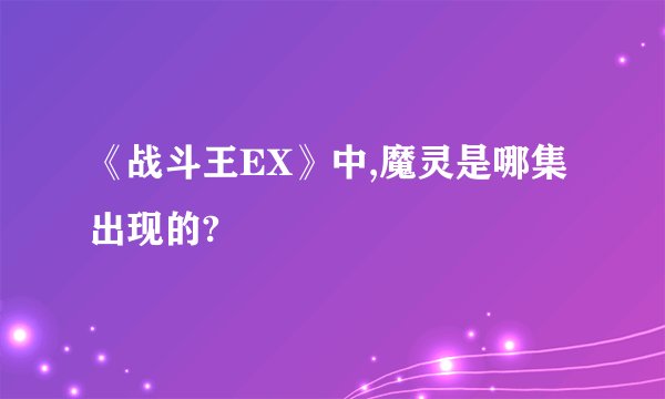《战斗王EX》中,魔灵是哪集出现的?