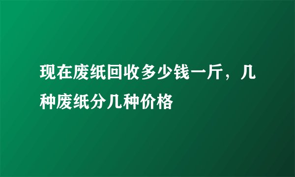 现在废纸回收多少钱一斤，几种废纸分几种价格