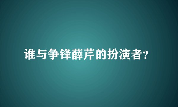 谁与争锋薛芹的扮演者？