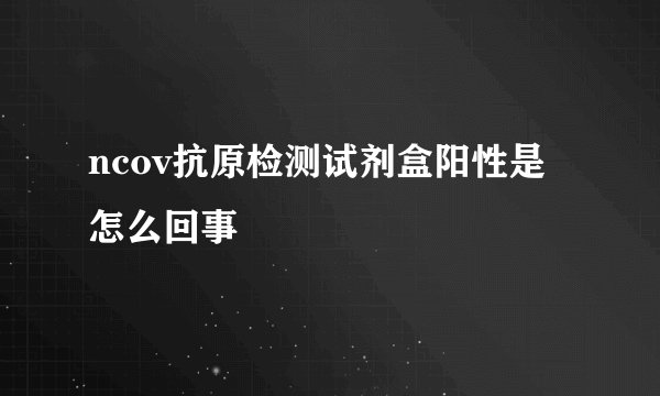 ncov抗原检测试剂盒阳性是怎么回事