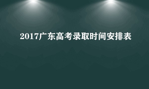 2017广东高考录取时间安排表
