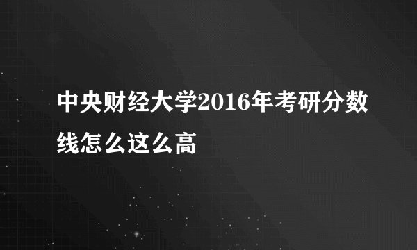 中央财经大学2016年考研分数线怎么这么高