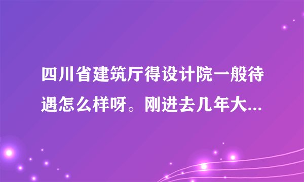 四川省建筑厅得设计院一般待遇怎么样呀。刚进去几年大概有多少呀。不算私人工作所得。