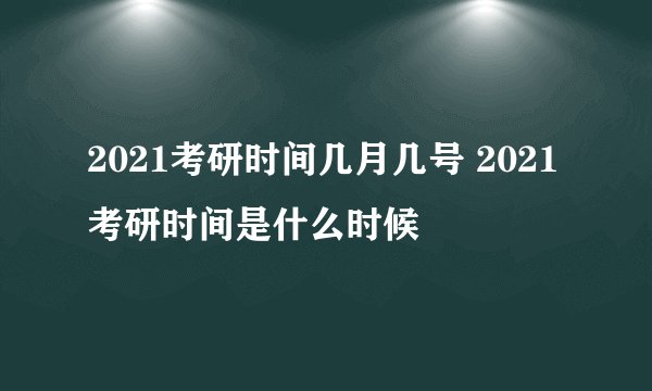 2021考研时间几月几号 2021考研时间是什么时候
