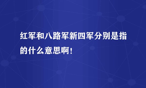 红军和八路军新四军分别是指的什么意思啊！