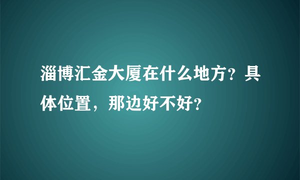 淄博汇金大厦在什么地方？具体位置，那边好不好？