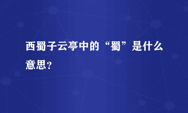 西蜀子云亭中的“蜀”是什么意思？
