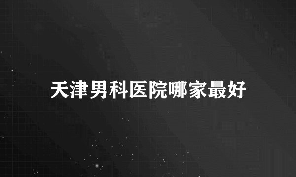 天津男科医院哪家最好