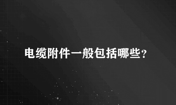 电缆附件一般包括哪些？