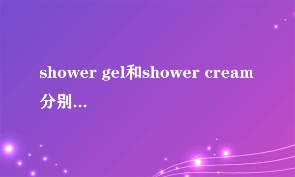 shower gel和shower cream分别是什么意思?有什么不同？