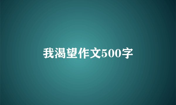 我渴望作文500字