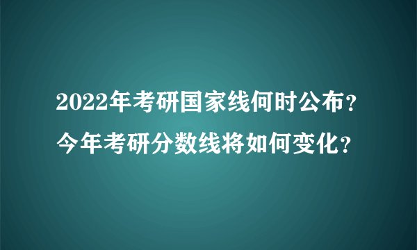2022年考研国家线何时公布？今年考研分数线将如何变化？