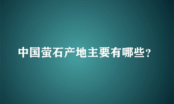 中国萤石产地主要有哪些？