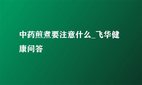 中药煎煮要注意什么_飞华健康问答