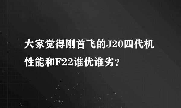 大家觉得刚首飞的J20四代机性能和F22谁优谁劣？