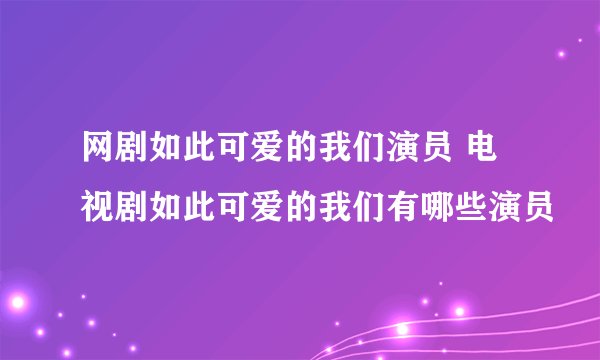 网剧如此可爱的我们演员 电视剧如此可爱的我们有哪些演员