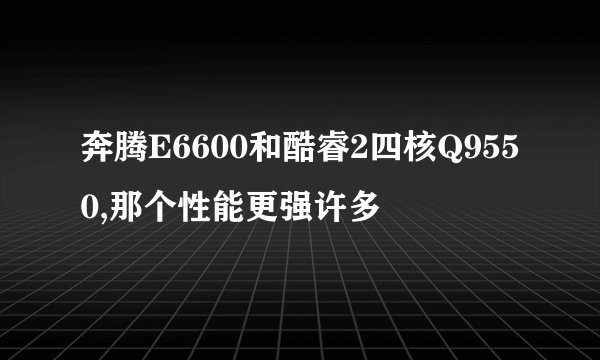 奔腾E6600和酷睿2四核Q9550,那个性能更强许多