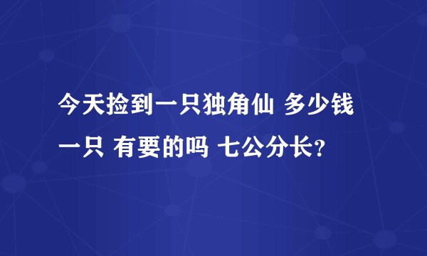 今天捡到一只独角仙 多少钱一只 有要的吗 七公分长？