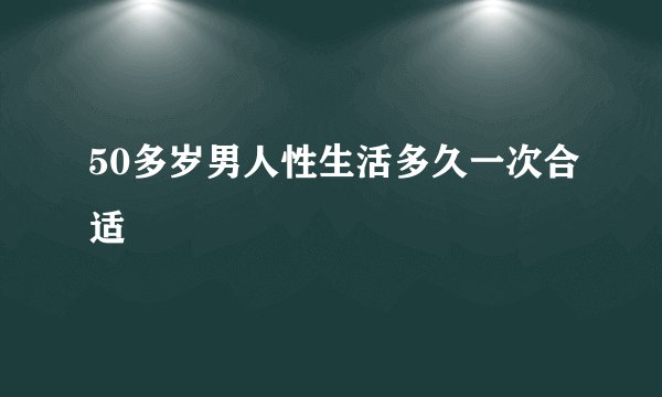 50多岁男人性生活多久一次合适