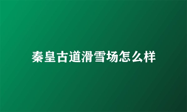 秦皇古道滑雪场怎么样