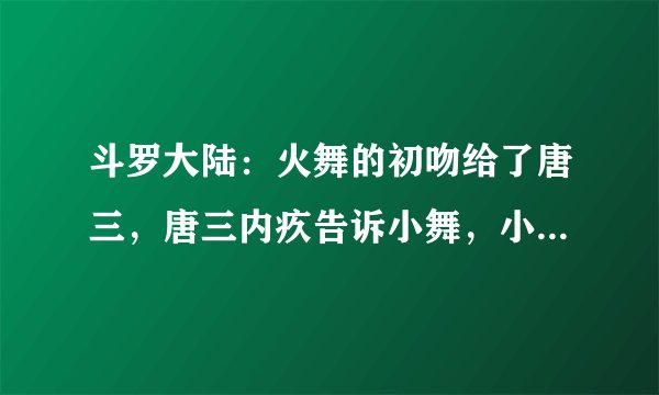 斗罗大陆：火舞的初吻给了唐三，唐三内疚告诉小舞，小舞也把初吻献给了他！
