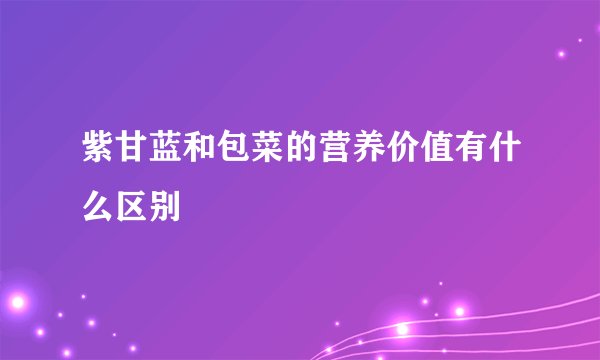 紫甘蓝和包菜的营养价值有什么区别