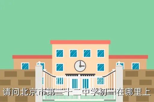 北京22中，请问北京市第二十二中学初一在哪里上