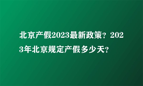 北京产假2023最新政策？2023年北京规定产假多少天？