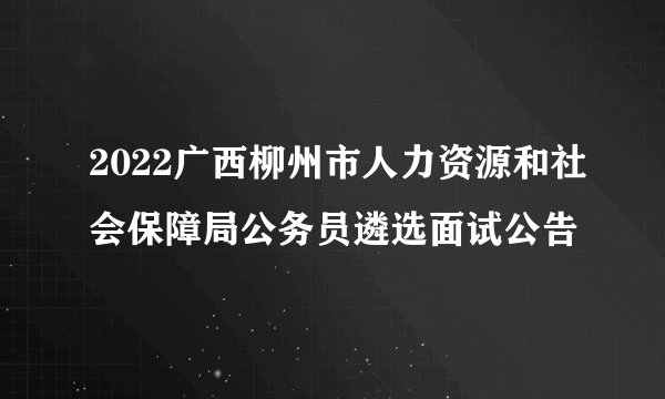 2022广西柳州市人力资源和社会保障局公务员遴选面试公告