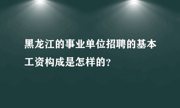黑龙江的事业单位招聘的基本工资构成是怎样的？