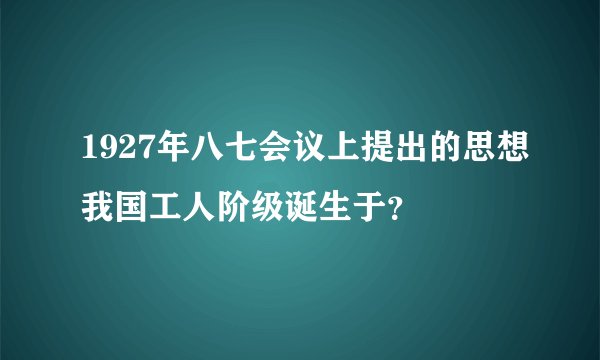 1927年八七会议上提出的思想我国工人阶级诞生于？