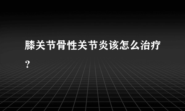 膝关节骨性关节炎该怎么治疗？