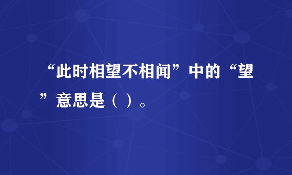 “此时相望不相闻”中的“望”意思是（）。