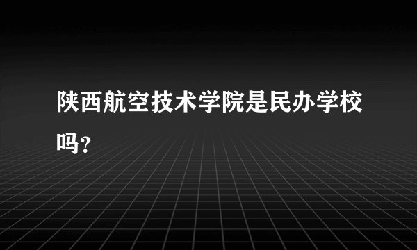 陕西航空技术学院是民办学校吗？