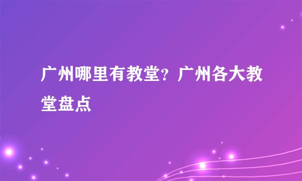 广州哪里有教堂？广州各大教堂盘点